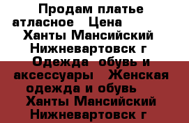 Продам платье атласное › Цена ­ 1 500 - Ханты-Мансийский, Нижневартовск г. Одежда, обувь и аксессуары » Женская одежда и обувь   . Ханты-Мансийский,Нижневартовск г.